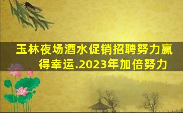 玉林夜场酒水促销招聘努力赢得幸运.2023年加倍努力